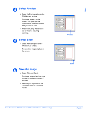 Page 139Xerox CopyCentre C20, WorkCentre M20 and WorkCentre M20i User Guide Page 8-5
Scan
Select Preview
Select Scan
Save the Image
4
¾Select the Preview option on the 
TWAIN driver window.
The image appears on the 
screen. This gives you the 
opportunity to select the specific 
area you wish to scan.
¾If necessary, drag the selection 
tool to the area requiring 
scanning.
Preview
5
¾Select the Scan option on the 
TWAIN driver window.
The specified image displays on 
the screen.
Scan
6
¾Select [File] and...