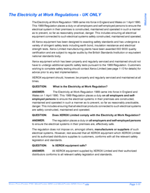 Page 17Xerox CopyCentre C20, WorkCentre M20 and WorkCentre M20i User Guide Page 1-11
Welcome
The Electricity at Work Regulations - UK ONLY
The Electricity at Work Regulation 1989 came into force in England and Wales on 1 April 1990. 
This 1989 Regulation places a duty on all employers and self-employed persons to ensure the 
electrical system in their premises is constructed, maintained and operated in such a manner 
as to prevent, so far as reasonably practical, danger. This includes ensuring all electrical...