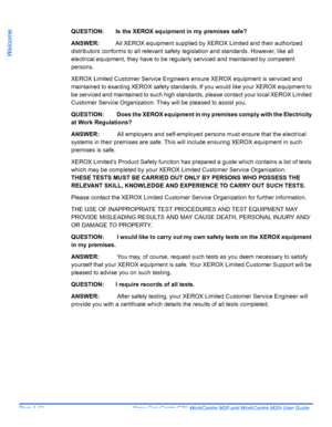 Page 18Page 1-12  Xerox CopyCentre C20, WorkCentre M20 and WorkCentre M20i User Guide 
Welcome
QUESTION: Is the XEROX equipment in my premises safe?
ANSWER:  All XEROX equipment supplied by XEROX Limited and their authorized 
distributors conforms to all relevant safety legislation and standards. However, like all 
electrical equipment, they have to be regularly serviced and maintained by competent 
persons. 
XEROX Limited Customer Service Engineers ensure XEROX equipment is serviced and 
maintained to exacting...