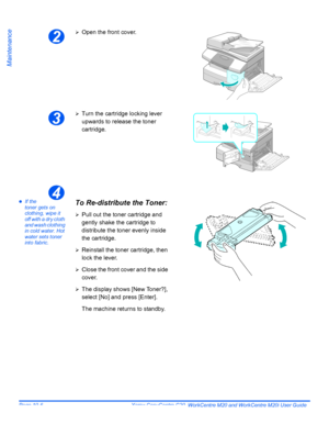 Page 178Page 10-6  Xerox CopyCentre C20, WorkCentre M20 and WorkCentre M20i User Guide 
Maintenance
zIf the 
toner gets on 
clothing, wipe it 
off with a dry cloth 
and wash clothing 
in cold water. Hot 
water sets toner 
into fabric.
2
¾Open the front cover.
3
¾Turn the cartridge locking lever 
upwards to release the toner 
cartridge.
4
To Re-distribute the Toner:
¾Pull out the toner cartridge and 
gently shake the cartridge to 
distribute the toner evenly inside 
the cartridge.
¾Reinstall the toner cartridge,...