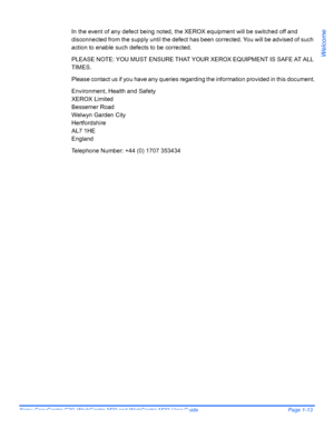 Page 19Xerox CopyCentre C20, WorkCentre M20 and WorkCentre M20i User Guide Page 1-13
Welcome
In the event of any defect being noted, the XEROX equipment will be switched off and 
disconnected from the supply until the defect has been corrected. You will be advised of such 
action to enable such defects to be corrected.
PLEASE NOTE: YOU MUST ENSURE THAT YOUR XEROX EQUIPMENT IS SAFE AT ALL 
TIMES.
Please contact us if you have any queries regarding the information provided in this document.
Environment, Health...