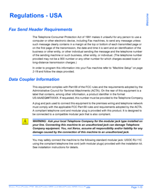 Page 21Xerox CopyCentre C20, WorkCentre M20 and WorkCentre M20i User Guide Page 1-15
Welcome
Regulations - USA
Fax Send Header Requirements
The Telephone Consumer Protection Act of 1991 makes it unlawful for any person to use a 
computer or other electronic device, including Fax machines, to send any message unless 
such message clearly contains in a margin at the top or bottom of each transmitted page or 
on the first page of the transmission, the date and time it is sent and an identification of the 
business...