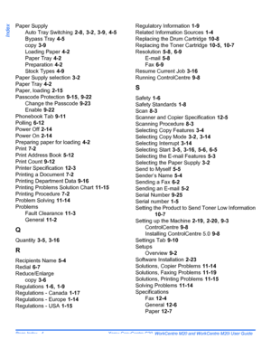 Page 214Page Index - 4  Xerox CopyCentre C20, WorkCentre M20 and WorkCentre M20i User Guide 
Index
Paper Supply
Auto Tray Switching
 2-8, 3-2, 3-9, 4-5
Bypass Tray
 4-5
copy
 3-9
Loading Paper
 4-2
Paper Tray
 4-2
Preparation
 4-2
Stock Types
 4-9
Paper Supply selection
 3-2
Paper Tray
 4-2
Paper, loading
 2-15
Passcode Protection
 9-15, 9-22
Change the Passcode
 9-23
Enable
 9-22
Phonebook Tab
 9-11
Polling
 6-12
Power Off
 2-14
Power On
 2-14
Preparing paper for loading
 4-2
Print
 7-2
Print Address Book...