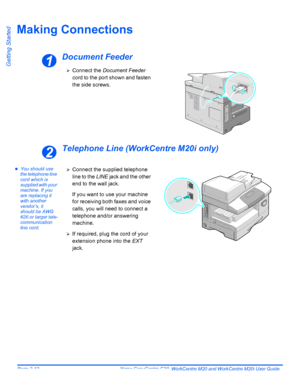 Page 36Page 2-12  Xerox CopyCentre C20, WorkCentre M20 and WorkCentre M20i User Guide 
Getting Started
Making Connections
Document Feeder
Telephone Line (WorkCentre M20i only)
zYou should use 
the telephone line 
cord which is 
supplied with your 
machine. If you 
are replacing it 
with another 
vendor’s, it 
should be AWG 
#26 or larger tele-
communication 
line cord.
1
¾Connect the Document Feeder 
cord to the port shown and fasten 
the side screws.
2
¾Connect the supplied telephone 
line to the LINE jack and...