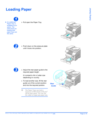 Page 39Xerox CopyCentre C20, WorkCentre M20 and WorkCentre M20i User Guide Page 2-15
Getting Started
Loading Paper
zAn additional 
Paper Tray is 
available as an 
option. The 
instructions for 
loading both 
paper trays are 
the same.
1
¾Pull open the Paper Tray.
2¾Push down on the pressure plate 
until it locks into position.
3¾Adjust the rear paper guide to the 
required paper length.
It is preset to A4 or Letter size 
depending on country.
¾To load another size, lift the rear 
guide out of the current...