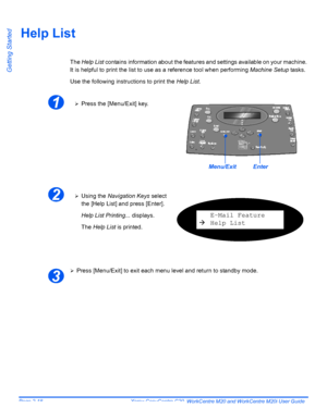 Page 42Page 2-18  Xerox CopyCentre C20, WorkCentre M20 and WorkCentre M20i User Guide 
Getting Started
Help List
The Help List contains information about the features and settings available on your machine. 
It is helpful to print the list to use as a reference tool when performing Machine Setup tasks.
Use the following instructions to print the Help List.
¾Press [Menu/Exit] to exit each menu level and return to standby mode.
1¾Press the [Menu/Exit] key.
EnterMenu/Exit
2¾Using the Navigation Keys select 
the...