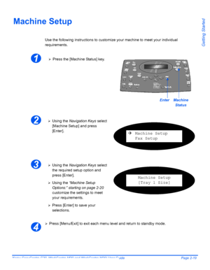 Page 43Xerox CopyCentre C20, WorkCentre M20 and WorkCentre M20i User Guide Page 2-19
Getting Started
Machine Setup
Use the following instructions to customize your machine to meet your individual 
requirements.
¾Press [Menu/Exit] to exit each menu level and return to standby mode.
1¾Press the [Machine Status] key.
EnterMachine 
Status
2¾Using the Navigation Keys select 
[Machine Setup] and press 
[Enter].
ÆMachine Setup
Fax Setup
3¾Using the Navigation Keys select 
the required setup option and 
press [Enter]....