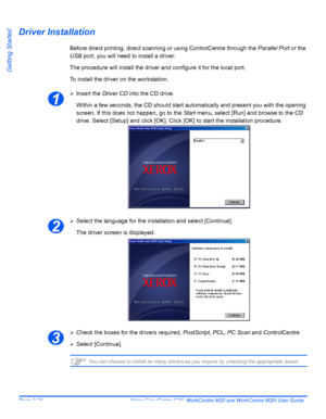 Page 48Page 2-24  Xerox CopyCentre C20, WorkCentre M20 and WorkCentre M20i User Guide 
Getting Started
Driver Installation
Before direct printing, direct scanning or using ControlCentre through the Parallel Port or the 
USB port, you will need to install a driver. 
The procedure will install the driver and configure it for the local port.
To install the driver on the workstation.
¾Insert the Driver CD into the CD drive.
Within a few seconds, the CD should start automatically and present you with the opening...