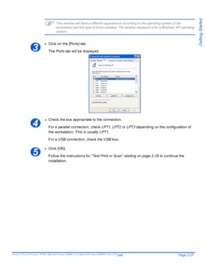 Page 51Xerox CopyCentre C20, WorkCentre M20 and WorkCentre M20i User Guide Page 2-27
Getting Started
)This window will have a different appearance according to the operating system of the 
workstation and the type of driver installed. The window displayed is for a Windows XP operating 
system.
¾
Click on the [Ports] tab.
The Ports tab will be displayed.
¾Check the box appropriate to the connection. 
For a parallel connection, check LPT1, LPT2 or LPT3 depending on the configuration of 
the workstation. This is...