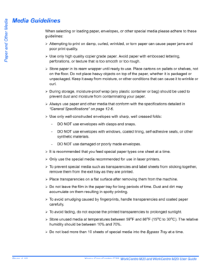 Page 80Page 4-10  Xerox CopyCentre C20, WorkCentre M20 and WorkCentre M20i User Guide 
Paper and Other Media
Media Guidelines
When selecting or loading paper, envelopes, or other special media please adhere to these 
guidelines:
¾Attempting to print on damp, curled, wrinkled, or torn paper can cause paper jams and 
poor print quality. 
¾Use only high quality copier grade paper. Avoid paper with embossed lettering, 
perforations, or texture that is too smooth or too rough. 
¾Store paper in its ream wrapper until...