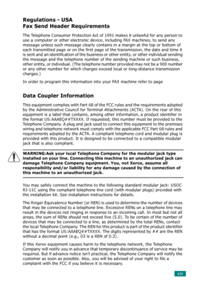 Page 15xiii
Regulations - USA
Fax Send Header Requirements
The Telephone Consumer Protection Act of 1991 makes it unlawful for any person to 
use a computer or other electronic device, including FAX machines, to send any 
message unless such message clearly contains in a margin at the top or bottom of 
each transmitted page or on the first page of the transmission, the date and time it 
is sent and an identification of the business or other entity, or other individual sending 
the message and the telephone...