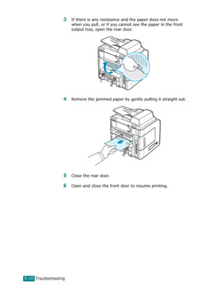 Page 190Troubleshooting9.10
3If there is any resistance and the paper does not move 
when you pull, or if you cannot see the paper in the front 
output tray, open the rear door.
4Remove the jammed paper by gently pulling it straight out.
5Close the rear door.
6Open and close the front door to resume printing.
Downloaded From ManualsPrinter.com Manuals 