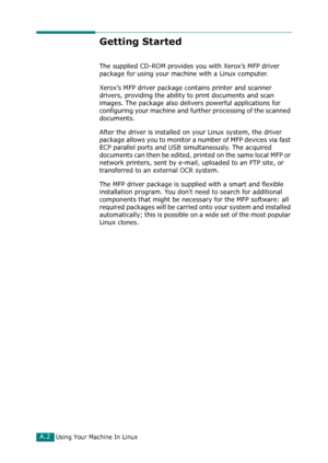 Page 228Using Your Machine In LinuxA.2
Getting Started
The supplied CD-ROM provides you with Xerox’s MFP driver 
package for using your machine with a Linux computer.
Xerox’s MFP driver package contains printer and scanner 
drivers, providing the ability to print documents and scan 
images. The package also delivers powerful applications for 
configuring your machine and further processing of the scanned 
documents.
After the driver is installed on your Linux system, the driver 
package allows you to monitor a...