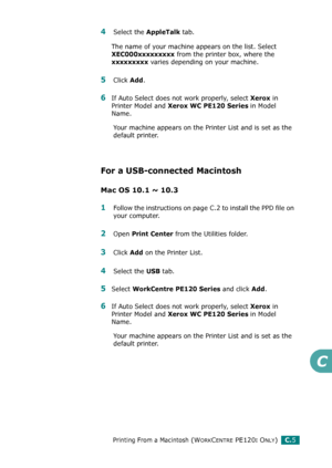 Page 257Printing From a Macintosh (WORKCENTRE PE120I ONLY)C.5
C
4Select the AppleTalk tab.
The name of your machine appears on the list. Select 
XEC000xxxxxxxxx from the printer box, where the 
xxxxxxxxx varies depending on your machine.
5Click Add.
6If Auto Select does not work properly, select Xerox in 
Printer Model and 
Xerox WC PE120 Series in Model 
Name. 
Your machine appears on the Printer List and is set as the 
default printer.
For a USB-connected Macintosh
Mac OS 10.1 ~ 10.3
1Follow the instructions...