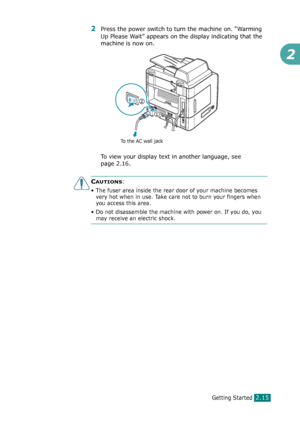 Page 41Getting Started2.15
2
2Press the power switch to turn the machine on. “Warming 
Up Please Wait” appears on the display indicating that the 
machine is now on. 
To view your display text in another language, see 
page 2.16.
CAUTIONS:
• The fuser area inside the rear door of your machine becomes 
very hot when in use. Take care not to burn your fingers when 
you access this area.
• Do not disassemble the machine with power on. If you do, you 
may receive an electric shock.
To the AC wall jack
Downloaded...