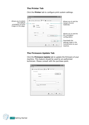 Page 66Getting Started2.40
The Printer Tab
Click the Printer tab to configure print system settings.
The Firmware Update Tab
Click the Firmware Update tab to update the firmware of your 
machine. This feature should be used by an authorized 
technician. Please consult with the purchase point.
Downloads the 
settings made in the 
ControlCentre to your 
machine.
Allows you to select
the default
orientation of print
image on the page.Allows you to set the 
margin of print 
materials.
Allows you to set the 
PCL...