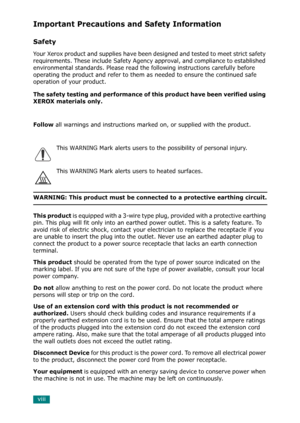 Page 10viii
Important Precautions and Safety Information
Safety
Your Xerox product and supplies have been designed and tested to meet strict safety 
requirements. These include Safety Agency approval, and compliance to established 
environmental standards. Please read the following instructions carefully before 
operating the product and refer to them as needed to ensure the continued safe 
operation of your product. 
The safety testing and performance of this product have been verified using 
XEROX materials...