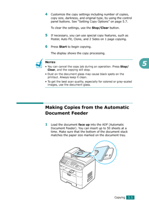 Page 109Copying5.5
5
4Customize the copy settings including number of copies, 
copy size, darkness, and original type, by using the control 
panel buttons. See “Setting Copy Options” on page 5.7.
To clear the settings, use the 
Stop/Clear button.
5If necessary, you can use special copy features, such as 
Poster, Auto Fit, Clone, and 2 Sides on 1 page copying.
6Press Start to begin copying. 
The display shows the copy processing.
NOTES: 
• You can cancel the copy job during an operation. Press 
Stop/
Clear
, and...