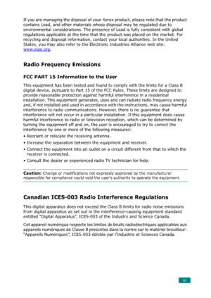 Page 13xi
If you are managing the disposal of your Xerox product, please note that the product 
contains Lead, and other materials whose disposal may be regulated due to 
environmental considerations. The presence of Lead is fully consistent with global 
regulations applicable at the time that the product was placed on the market. For 
recycling and disposal information, contact your local authorities. In the United 
States, you may also refer to the Electronic Industries Alliance web site: 
www.eiae.org
....