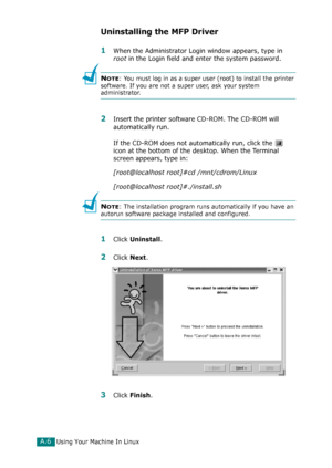 Page 232Using Your Machine In LinuxA.6
Uninstalling the MFP Driver
1When the Administrator Login window appears, type in 
root in the Login field and enter the system password.
NOTE: You must log in as a super user (root) to install the printer 
software. If you are not a super user, ask your system 
administrator.
2Insert the printer software CD-ROM. The CD-ROM will 
automatically run.
If the CD-ROM does not automatically run, click the   
icon at the bottom of the desktop. When the Terminal 
screen appears,...
