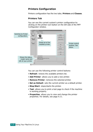 Page 234Using Your Machine In LinuxA.8
Printers Configuration
Printers configuration has the two tabs; Printers and Classes. 
Printers Tab
You can see the current system’s printer configuration by 
clicking on the printer icon button on the left side of the MFP 
Configurator window.
You can use the following printer control buttons:
•
Refresh: renews the available printers list.
•
Add Printer: allows you to add a new printer.
•
Remove Printer: removes the selected printer.
•
Set as Default: sets the current...