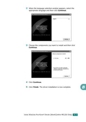 Page 247USING WINDOWS POSTSCRIPT DRIVER (WorkCentre PE120i Only)
B.3
B
2When the language selection window appears, select the 
appropriate language and then click 
Continue.
3Choose the components you want to install and then click 
Continue.
4Click Continue.
5Click Finish. The driver installation is now complete.
Downloaded From ManualsPrinter.com Manuals 