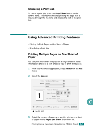 Page 259Printing From a Macintosh (WORKCENTRE PE120I ONLY)C.7
C
Canceling a Print Job
To cancel a print job, press the Stop/Clear button on the 
control panel. The machine finishes printing the page that is 
moving through the machine and deletes the rest of the print 
job.
Using Advanced Printing Features
- Printing Multiple Pages on One Sheet of Paper
- Scheduling a Print Job
Printing Multiple Pages on One Sheet of 
Paper
You can print more than one page on a single sheet of paper. 
This feature provides a...