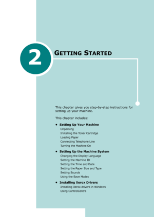 Page 272
GETTING STARTED
This chapter gives you step-by-step instructions for 
setting up your machine.
This chapter includes:
• Setting Up Your Machine
Unpacking
Installing the Toner Cartridge
Loading Paper
Connecting Telephone Line
Turning the Machine On
• Setting Up the Machine System
Changing the Display Language
Setting the Machine ID
Setting the Time and Date
Setting the Paper Size and Type
Setting Sounds
Using the Save Modes
• Installing Xerox Drivers
Installing Xerox drivers in Windows
Using...