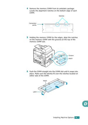 Page 263Installing Machine OptionsD.3
D
4Remove the memory DIMM from its antistatic package. 
Locate the alignment notches on the bottom edge of each 
DIMM.
5Holding the memory DIMM by the edges, align the notches 
on the memory DIMM with the grooves at the top of the 
memory DIMM slot.
6Push the DIMM straight into the DIMM slot until it snaps into 
place. Make sure the latches fit over the notches located on 
either side of the DIMM.
Connection
points
Notches
Groove
Notch
LatchNotch
Downloaded From...