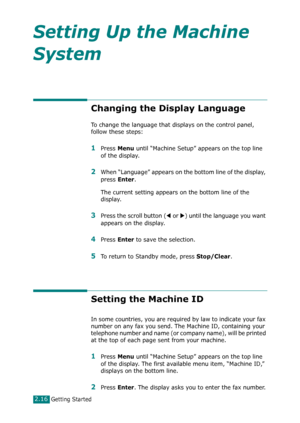 Page 42Getting Started2.16
Setting Up the Machine 
System
Changing the Display Language
To change the language that displays on the control panel, 
follow these steps:
1Press Menu until “Machine Setup” appears on the top line 
of the display.
2When “Language” appears on the bottom line of the display, 
press 
Enter.
The current setting appears on the bottom line of the 
display.
3Press the scroll button (W or X) until the language you want 
appears on the display.
4Press Enter to save the selection. 
5To return...