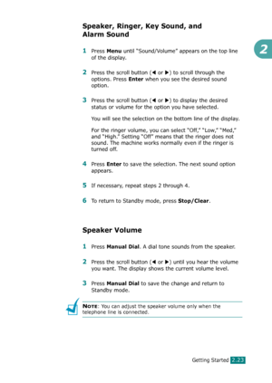 Page 49Getting Started2.23
2
Speaker, Ringer, Key Sound, and 
Alarm Sound
1Press Menu until “Sound/Volume” appears on the top line 
of the display.
2Press the scroll button (W or X) to scroll through the 
options. Press 
Enter when you see the desired sound 
option.
3Press the scroll button (W or X) to display the desired 
status or volume for the option you have selected.
You will see the selection on the bottom line of the display. 
For the ringer volume, you can select “Off,” “Low,” “Med,” 
and “High.”...