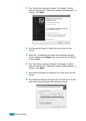 Page 56Getting Started2.30
3The Found New Hardware Wizard will display. Confirm 
that the radio button Install the software automatically is 
chosen. Click 
Next.
4The Wizard will begin to install the scan driver for the 
PE120.
5When the Completing the Found New Hardware Wizard 
screen displays click 
Finish. The scan driver for the PE120 
is now loaded.
6The Found New Hardware Wizard will display. Confirm 
that the radio button Install the software automatically is 
chosen. Click 
Next.
7The Wizard will begin...