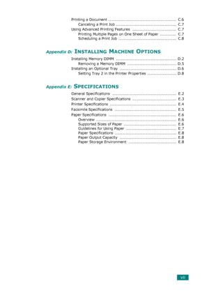 Page 9vii
Printing a Document ......................................................  C.6
Canceling a Print Job ................................................  C.7
Using Advanced Printing Features  ...................................  C.7
Printing Multiple Pages on One Sheet of Paper  .............  C.7
Scheduling a Print Job  ..............................................  C.8
Appendix D: INSTALLING MACHINE OPTIONS
Installing Memory DIMM  ................................................  D.2
Removing a...