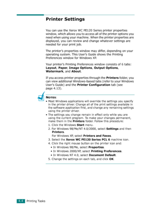 Page 82Printing Tasks4.4
Printer Settings
You can use the Xerox WC PE120 Series printer properties 
window, which allows you to access all of the printer options you 
need when using your machine. When the printer properties are 
displayed, you can review and change whatever settings are 
needed for your print job. 
The printer’s properties window may differ, depending on your 
operating system. This User’s Guide shows the Printing 
Preferences window for Windows XP.
Your printer’s Printing Preferences window...