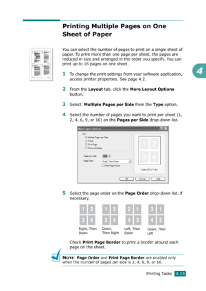 Page 93Printing Tasks4.15
4
Printing Multiple Pages on One 
Sheet of Paper 
You can select the number of pages to print on a single sheet of 
paper. To print more than one page per sheet, the pages are 
reduced in size and arranged in the order you specify. You can 
print up to 16 pages on one sheet. 
1To change the print settings from your software application, 
access printer properties. See page 4.2.
2From the Layout tab, click the More Layout Options 
button. 
3Select  Multiple Pages per Side from the Type...