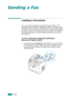 Page 132Faxing7.6
Sending a Fax
Loading a Document
You can use the Automatic Document Feeder (ADF) or the 
document glass to load an original document for faxing. Using 
the ADF, you can load up to 50 sheets of 75 g/m
2 (20 lb) paper 
at a time. You can, of course, place only one sheet at a time on 
the document glass. For details about preparing a document, 
see page 5.3.
To fax a document using the Automatic 
Document Feeder (ADF):
1Load the document face up into the ADF. You can insert up 
to 50 sheets at a...