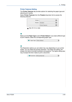 Page 1155Printing 
Xerox PE2205-49
Printer Features Setting
The Printer Features tab provides options for selecting the paper type and 
adjusting print quality.
Select Printer Features from the Presets drop-down list to access the 
following features:
Paper Type
Make sure that 
Paper Type is set to Printer Default. If you load a different type 
of print material, select the corresponding paper type.  
Resolution
The Resolution options you can select may vary depending on your printer 
model. You can select the...