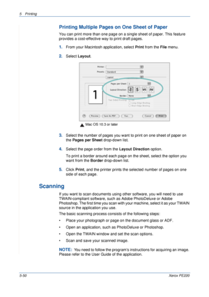 Page 1165Printing 
5-50Xerox PE220
Printing Multiple Pages on One Sheet of Paper
You can print more than one page on a single sheet of paper. This feature 
provides a cost-effective way to print draft pages.
1.From your Macintosh application, select Print from the File menu. 
2.Select Layout.
3.Select the number of pages you want to print on one sheet of paper on 
the Pages per Sheet drop-down list.
4.Select the page order from the Layout Direction option.
To print a border around each page on the sheet, select...