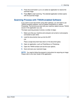 Page 1196 Scanning 
Xerox PE2206-3
4.Press the scroll button (  or  ) to select an application to receive the 
scanned image.
5.Press Start to start scanning. The selected application window opens 
with the scanned image.
Scanning Process with TWAIN-enabled Software 
If you want to scan documents using other software, you will need to use 
TWAIN-compliant software, such as Adobe PhotoDeluxe or Adobe 
Photoshop. The first time you scan with your machine, select it as your TWAIN 
source in the application you use....