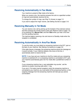 Page 1317Faxing 
Xerox PE2207-11
Receiving Automatically in Fax Mode 
Your machine is preset to Fax mode at the factory. 
When you receive a fax, the machine answers the call on a specified number 
of rings and automatically receives the fax. 
To change the number of rings, see Ring To Answer on page 7-2.
If you want to adjust the ringer volume, see Setting Sounds on page 2.18.
Receiving Manually in Tel Mode 
You can receive a fax call by picking up the handset of the extension phone 
and then pressing the...