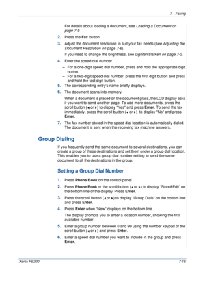 Page 1357Faxing 
Xerox PE2207-15
For details about loading a document, see Loading a Document on 
page 7-5
2.Press the Fax button.
3.Adjust the document resolution to suit your fax needs (see Adjusting the 
Document Resolution on page 7-6).
If you need to change the brightness, see Lighten/Darken on page 7-2.
4.Enter the speed dial number.
– For a one-digit speed dial number, press and hold the appropriate digit 
button.
– For a two-digit speed dial number, press the first digit button and press 
and hold the...