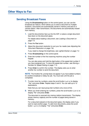 Page 1397Faxing 
Xerox PE2207-19
Other Ways to Fax
Sending Broadcast Faxes
Using the Broadcasting button on the control panel, you can use the 
broadcast fax feature, which allows you to send a document to multiple 
locations. Documents are automatically stored in memory and sent to a 
remote station. After transmission, the documents are automatically erased 
from memory.
1.Load the document(s) face up into the ADF, or place a single document 
face down on the document glass.
For details about loading a...