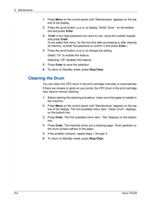 Page 1568 Maintenance 
8-8Xerox PE220
1.Press Menu on the control panel until “Maintenance” appears on the top 
line of the display. 
2.Press the scroll button (  or  ) to display “Notify Toner ” on the bottom 
line and press Enter.
3. Enter a four-digit password you want to use, using the number keypad 
and press Enter.
(If you select this menu, for the first time after purchasing or after clearing 
all memory, re-enter the password to confirm it and press Enter.)
4.Press the scroll button (  or  ) to change...