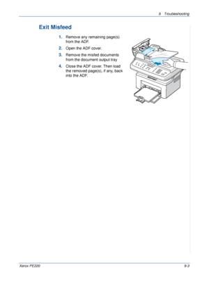 Page 1619 Troubleshooting 
Xerox PE2209-3
Exit Misfeed
1.Remove any remaining page(s) 
from the ADF.
2.Open the ADF cover.
3.Remove the misfed documents 
from the document output tray
4.Close the ADF cover. Then load 
the removed page(s), if any, back 
into the ADF.
Downloaded From ManualsPrinter.com Manuals 