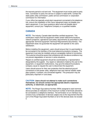 Page 221Welcome 
1-16Xerox PE220
the warranty period is null and void.  This equipment must not be used on party 
lines. Connection to party line service is subject to state tariffs. Contact the 
state public utility commission, public service commission or corporation 
commission for information.  
If your office has specially wired alarm equipment connected to the telephone 
line, ensure the installation of this Xerox equipment does not disable your 
alarm equipment. If you have questions about what will...