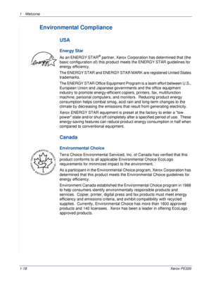 Page 241Welcome 
1-18Xerox PE220
Environmental Compliance
USA
Energy Star
As an ENERGY STAR® partner, Xerox Corporation has determined that (the 
basic configuration of) this product meets the ENERGY STAR guidelines for 
energy efficiency.
The ENERGY STAR and ENERGY STAR MARK are registered United States 
trademarks.
The ENERGY STAR Office Equipment Program is a team effort between U.S., 
European Union and Japanese governments and the office equipment 
industry to promote energy-efficient copiers, printers,...