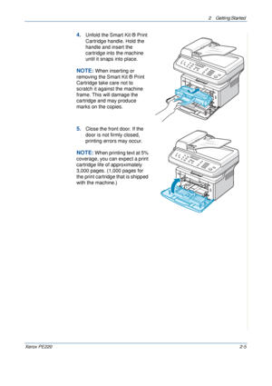 Page 332 Getting Started 
Xerox PE2202-5
4.Unfold the Smart Kit ® Print 
Cartridge handle. Hold the 
handle and insert the 
cartridge into the machine 
until it snaps into place.
NOTE: When inserting or 
removing the Smart Kit ® Print 
Cartridge take care not to 
scratch it against the machine 
frame. This will damage the 
cartridge and may produce 
marks on the copies.
5.Close the front door. If the 
door is not firmly closed, 
printing errors may occur. 
NOTE: When printing text at 5% 
coverage, you can...