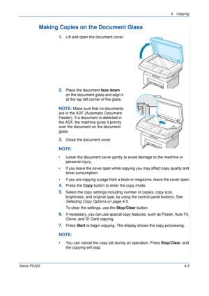 Page 574 Copying 
Xerox PE2204-3
Making Copies on the Document Glass
1.Lift and open the document cover.
2.Place the document face down 
on the document glass and align it 
at the top left corner of the glass.
NOTE: Make sure that no documents 
are in the ADF (Automatic Document 
Feeder). If a document is detected in 
the ADF, the machine gives it priority 
over the document on the document 
glass.
3.Close the document cover.
NOTE: 
• Lower the document cover gently to avoid damage to the machine or 
personal...