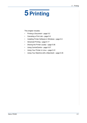 Page 675Printing 
Xerox PE2205-1
5Printing
This chapter includes:
• Printing a Document – page 5-2
• Canceling a Print Job – page 5-2
• Installing Printer Software in Windows – page 5-3
• Advanced Printing – page 5-17
• Sharing the Printer Locally – page 5-26
• Using ControlCentre – page 5-27
• Using Your Printer in Linux – page 5-31 
• Using Your Machine with a Macintosh – page 5-45
Downloaded From ManualsPrinter.com Manuals 