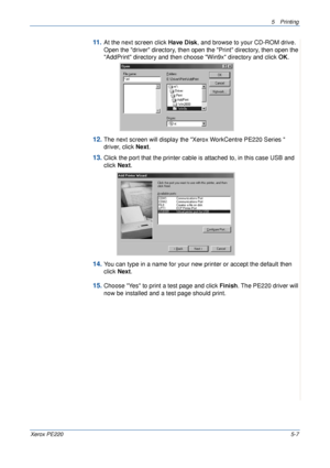 Page 735Printing 
Xerox PE2205-7
11 .At the next screen click Have Disk, and browse to your CD-ROM drive. 
Open the driver directory, then open the Print directory, then open the 
AddPrint directory and then choose Win9x directory and click OK.
12.The next screen will display the Xerox WorkCentre PE220 Series  
driver, click Next.
13.Click the port that the printer cable is attached to, in this case USB and 
click Next.
14.You can type in a name for your new printer or accept the default then 
click Next....